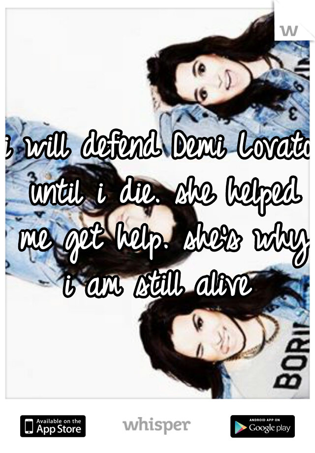 i will defend Demi Lovato until i die. she helped me get help. she's why i am still alive 