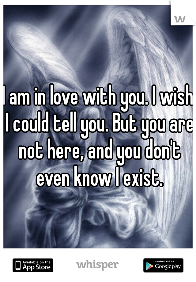 I am in love with you. I wish I could tell you. But you are not here, and you don't even know I exist.