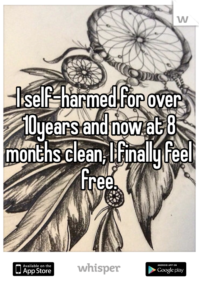 I self-harmed for over 10years and now at 8 months clean, I finally feel free. 