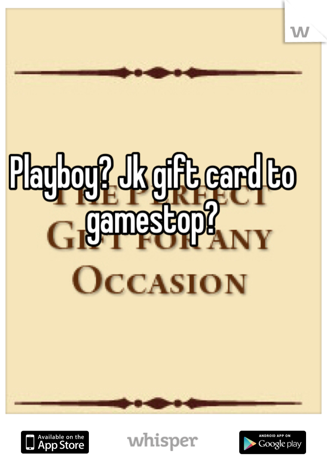 Playboy? Jk gift card to gamestop?