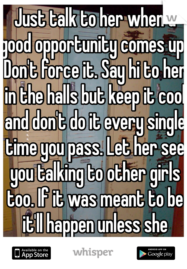 Just talk to her when a good opportunity comes up. Don't force it. Say hi to her in the halls but keep it cool and don't do it every single time you pass. Let her see you talking to other girls too. If it was meant to be it'll happen unless she thinks she's too popular.