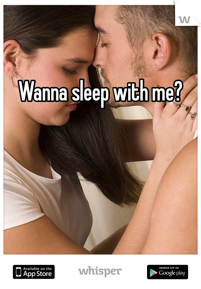 Wanna sleep with me?