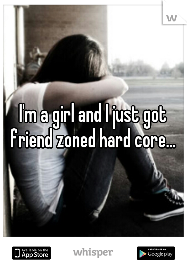 I'm a girl and I just got friend zoned hard core... 
