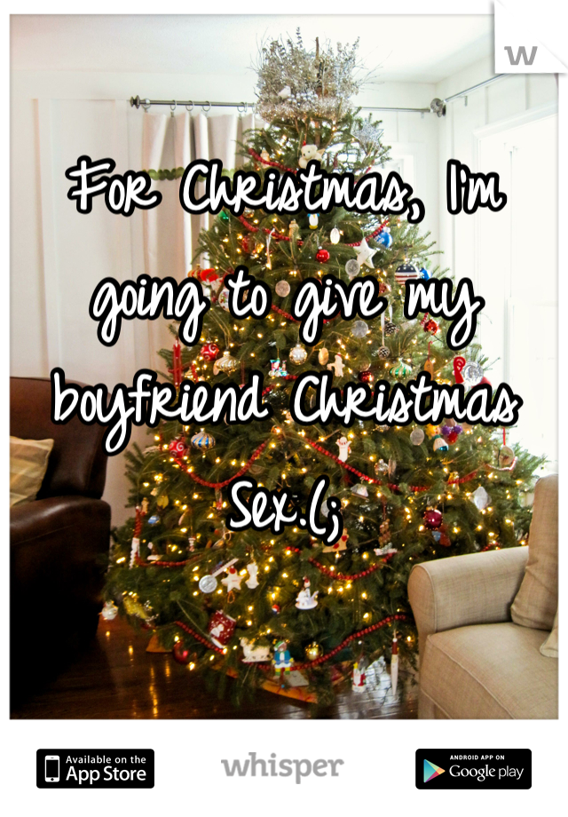 For Christmas, I'm going to give my boyfriend Christmas Sex.(;