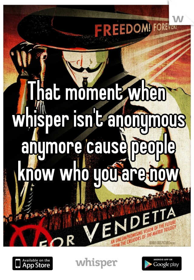 That moment when whisper isn't anonymous anymore cause people know who you are now