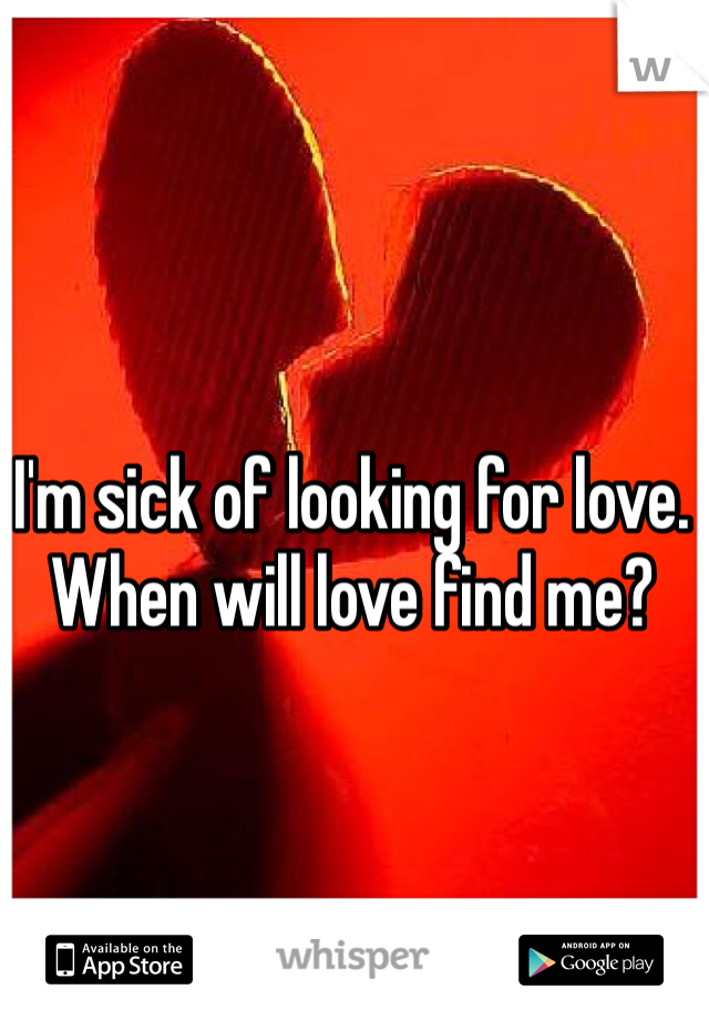 I'm sick of looking for love. When will love find me?