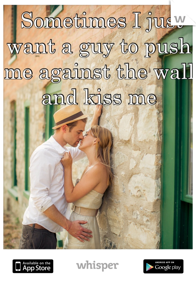  Sometimes I just want a guy to push me against the wall and kiss me 
