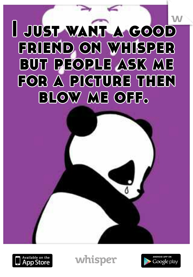 I just want a good friend on whisper but people ask me for a picture then blow me off. 