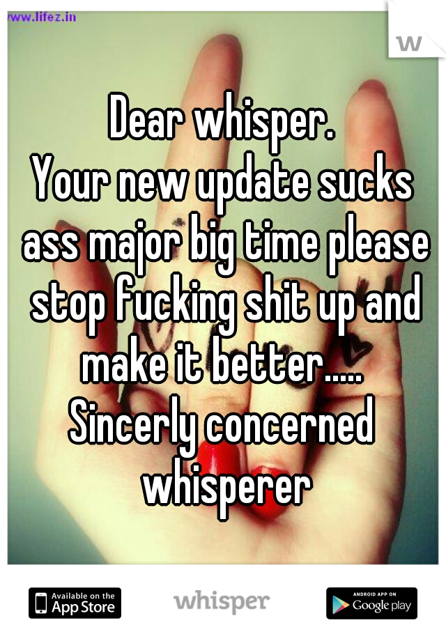 Dear whisper.
Your new update sucks ass major big time please stop fucking shit up and make it better..... 
Sincerly concerned whisperer
