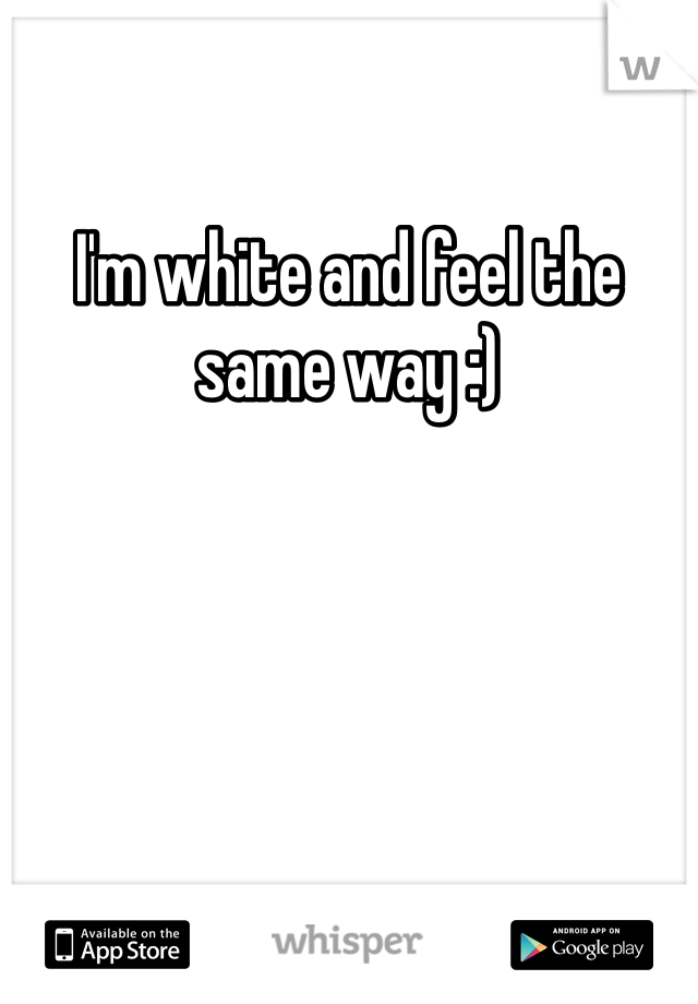 I'm white and feel the same way :) 