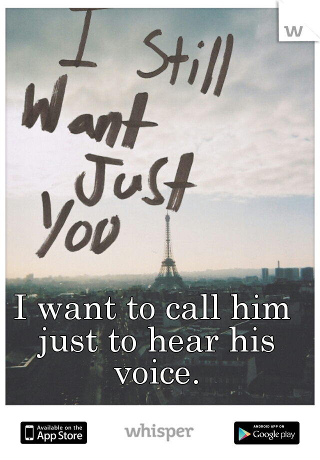 I want to call him just to hear his voice.