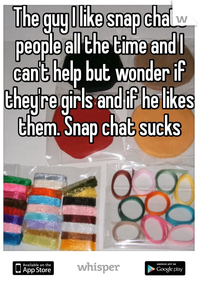 The guy I like snap chats people all the time and I can't help but wonder if they're girls and if he likes them. Snap chat sucks