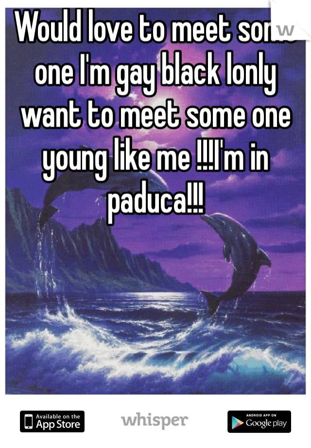 Would love to meet some one I'm gay black lonly want to meet some one young like me !!!I'm in paduca!!!