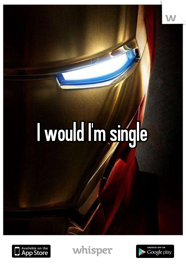 I would I'm single