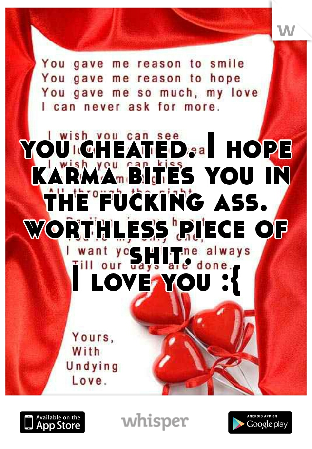 you cheated. I hope karma bites you in the fucking ass. 
worthless piece of shit.

I love you :{