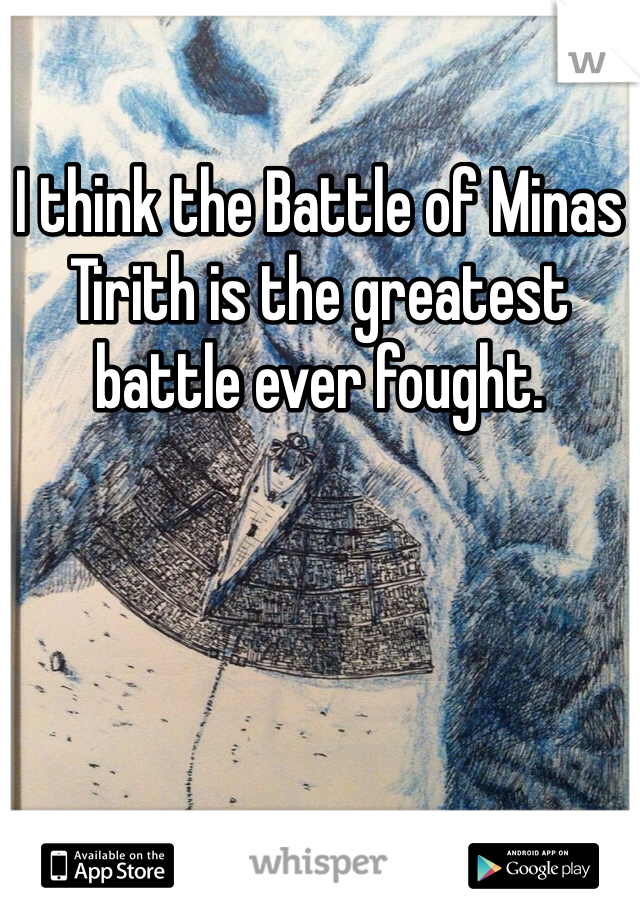 I think the Battle of Minas Tirith is the greatest battle ever fought. 