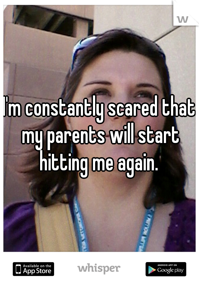 I'm constantly scared that my parents will start hitting me again. 