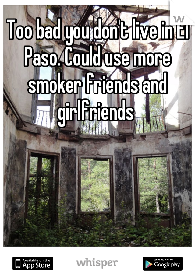 Too bad you don't live in El Paso. Could use more smoker friends and girlfriends 
