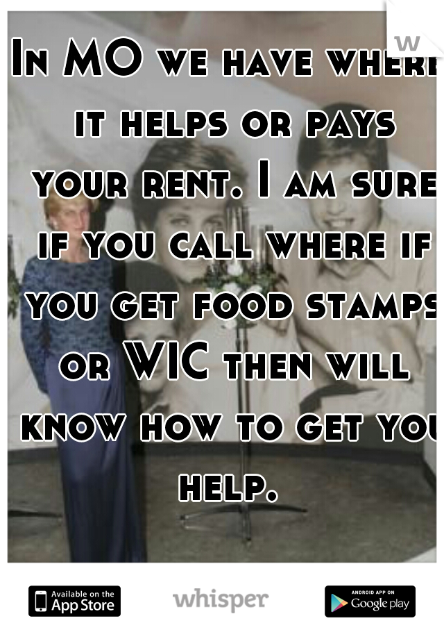 In MO we have where it helps or pays your rent. I am sure if you call where if you get food stamps or WIC then will know how to get you help. 