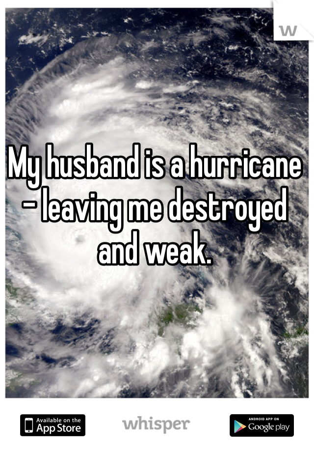 My husband is a hurricane - leaving me destroyed and weak. 