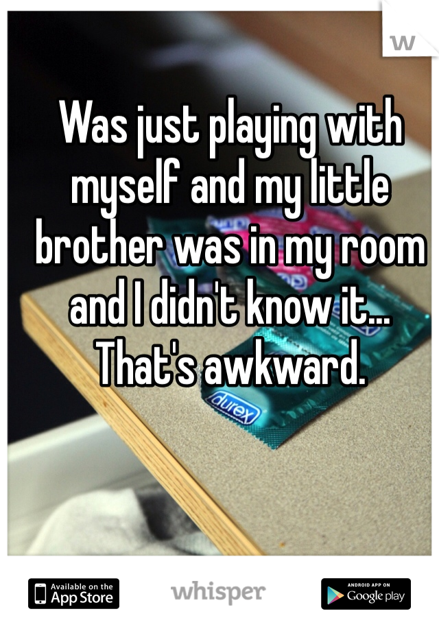 Was just playing with myself and my little brother was in my room and I didn't know it... That's awkward. 