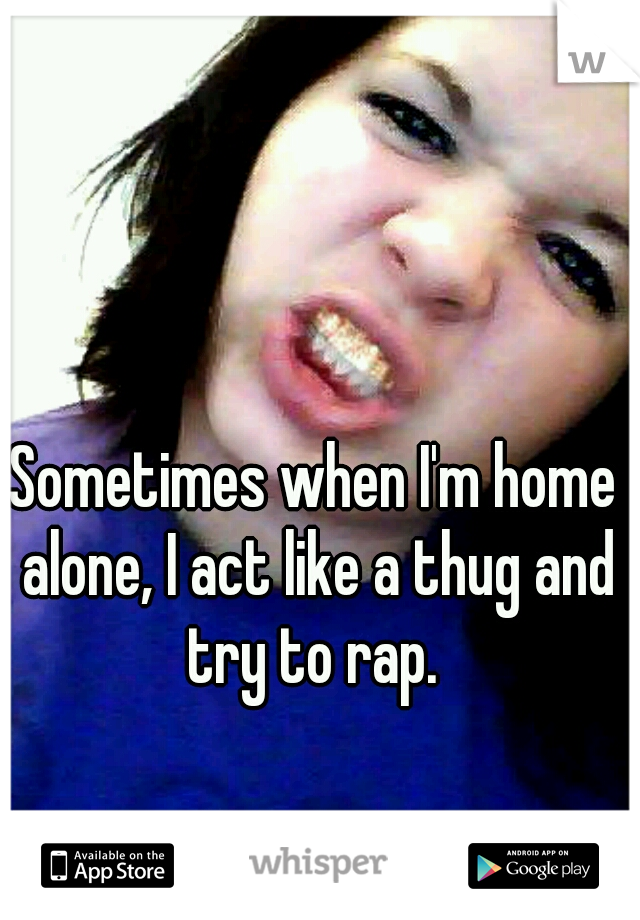 Sometimes when I'm home alone, I act like a thug and try to rap. 