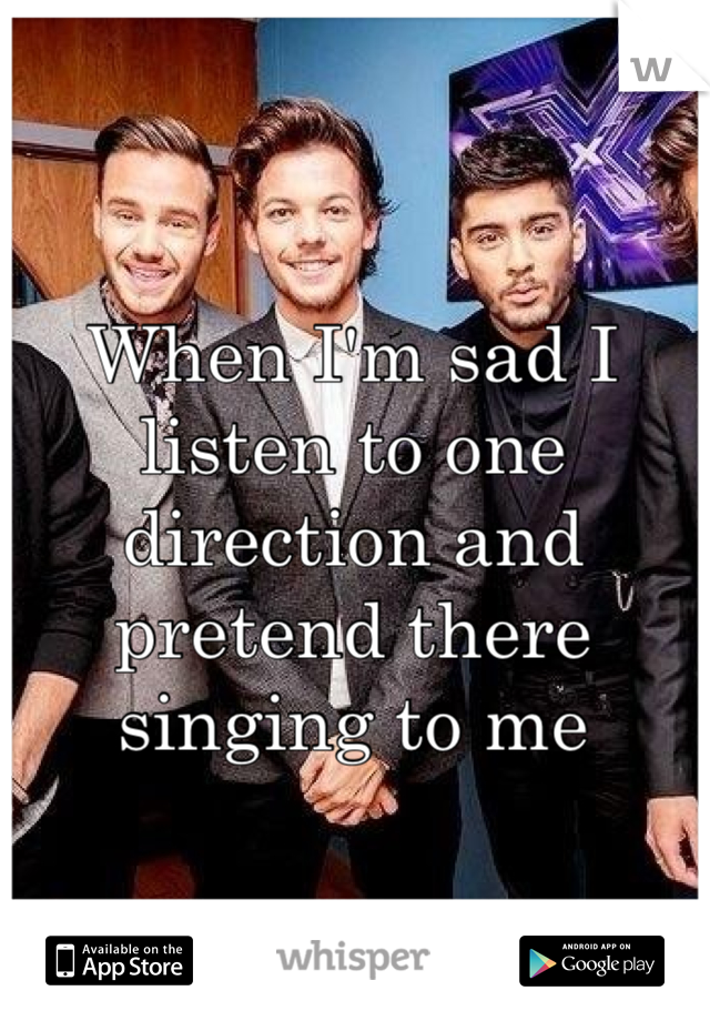 When I'm sad I listen to one direction and pretend there singing to me 