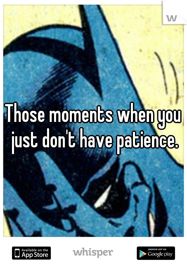 Those moments when you just don't have patience.