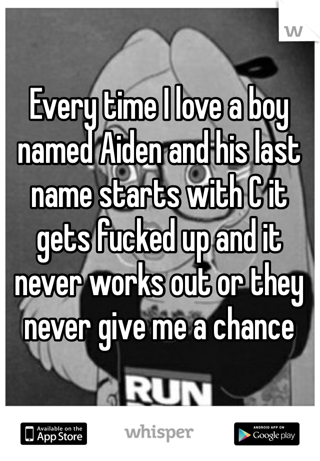 Every time I love a boy named Aiden and his last name starts with C it gets fucked up and it never works out or they never give me a chance 