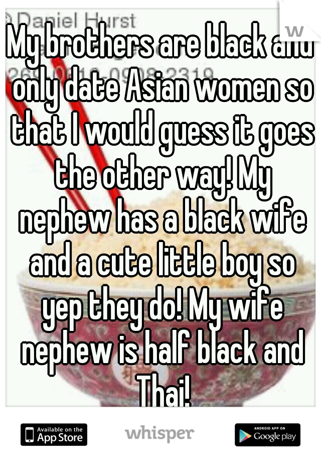 My brothers are black and only date Asian women so that I would guess it goes the other way! My nephew has a black wife and a cute little boy so yep they do! My wife nephew is half black and Thai!