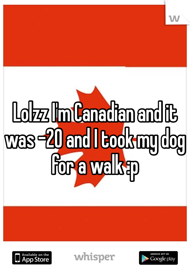 Lolzz I'm Canadian and it was -20 and I took my dog for a walk :p 