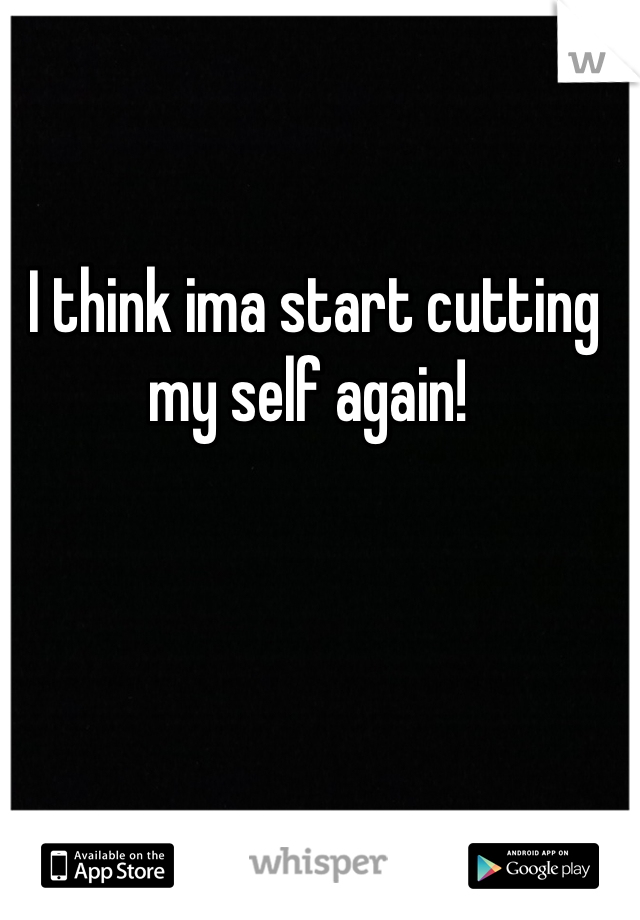 I think ima start cutting my self again! 