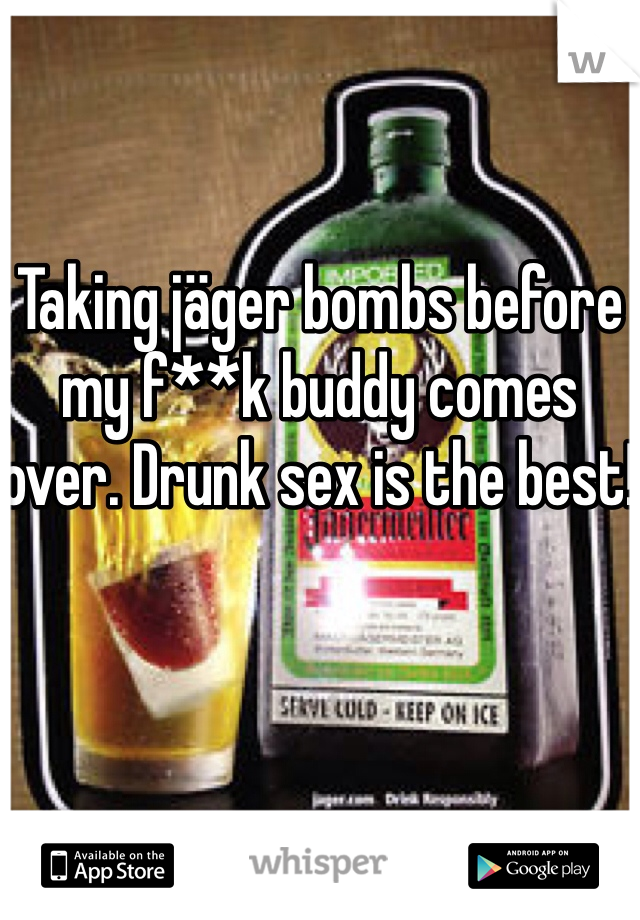 Taking jäger bombs before my f**k buddy comes over. Drunk sex is the best! 