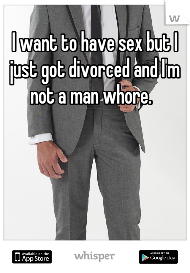 I want to have sex but I just got divorced and I'm not a man whore.  