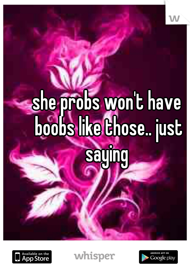 she probs won't have boobs like those.. just saying 