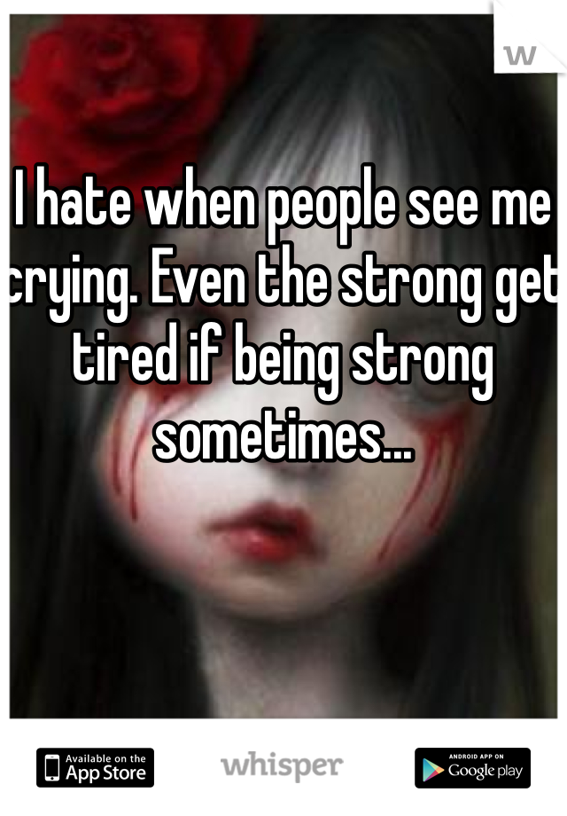 I hate when people see me crying. Even the strong get tired if being strong sometimes...