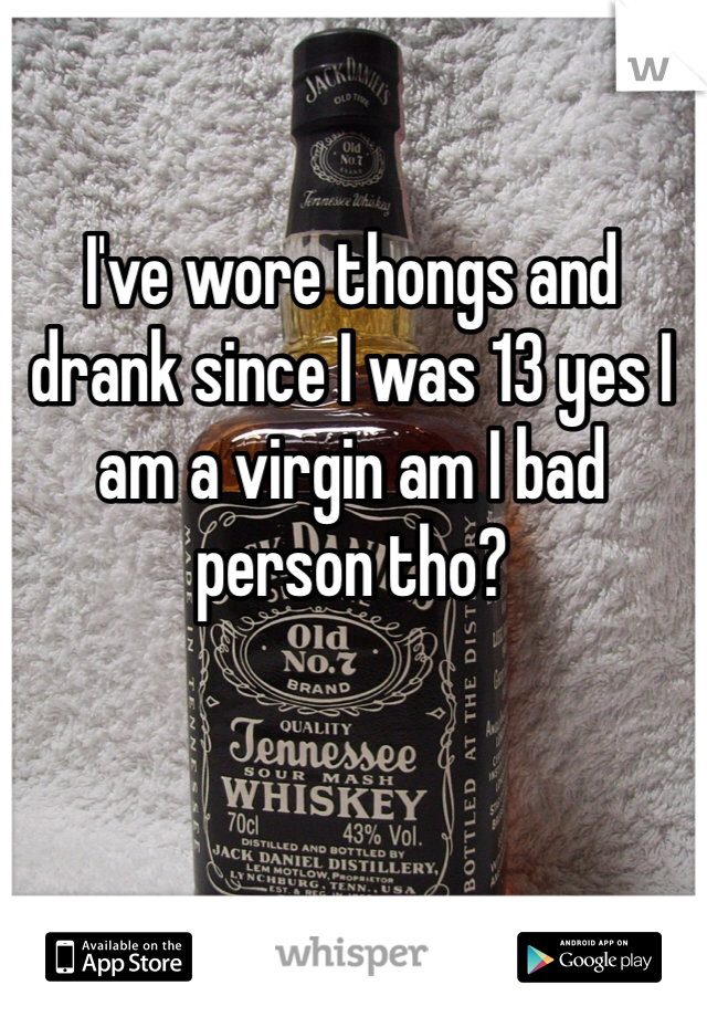 I've wore thongs and drank since I was 13 yes I am a virgin am I bad person tho? 