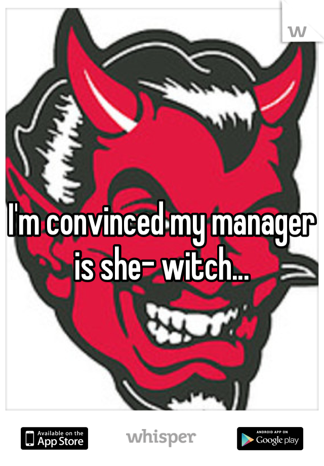 I'm convinced my manager is she- witch...