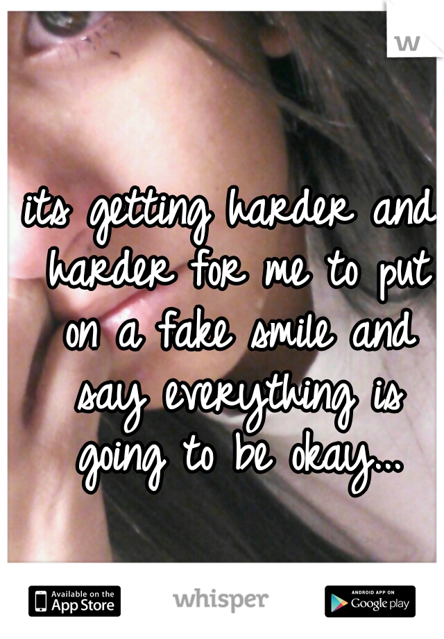 its getting harder and harder for me to put on a fake smile and say everything is going to be okay...