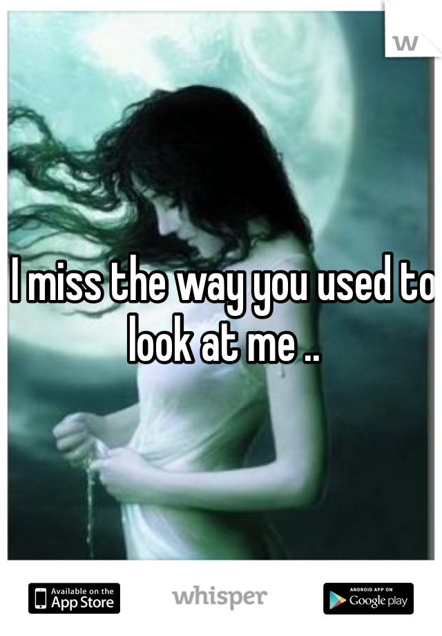 I miss the way you used to look at me .. 