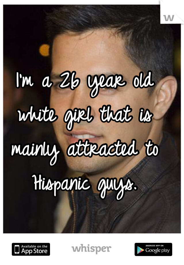 I'm a 26 year old white girl that is mainly attracted to Hispanic guys. 