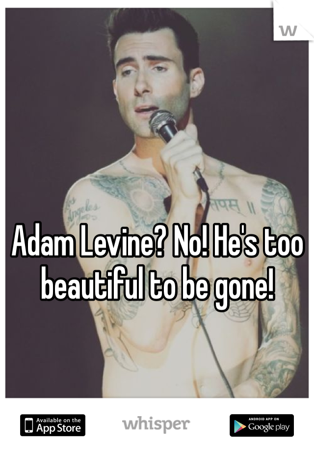 Adam Levine? No! He's too beautiful to be gone!