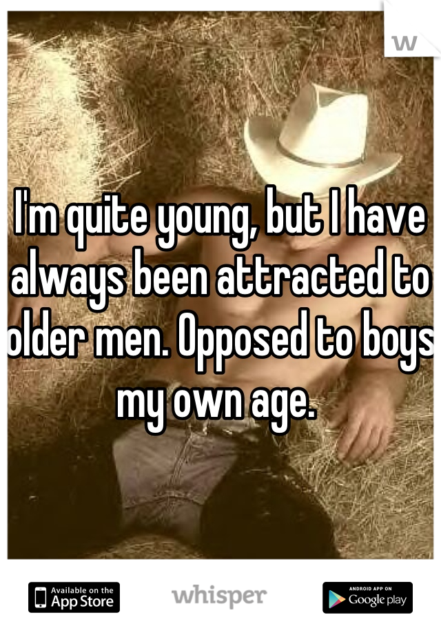 


I'm quite young, but I have always been attracted to older men. Opposed to boys my own age. 