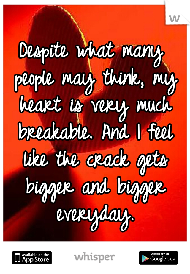 Despite what many people may think, my heart is very much breakable. And I feel like the crack gets bigger and bigger everyday.