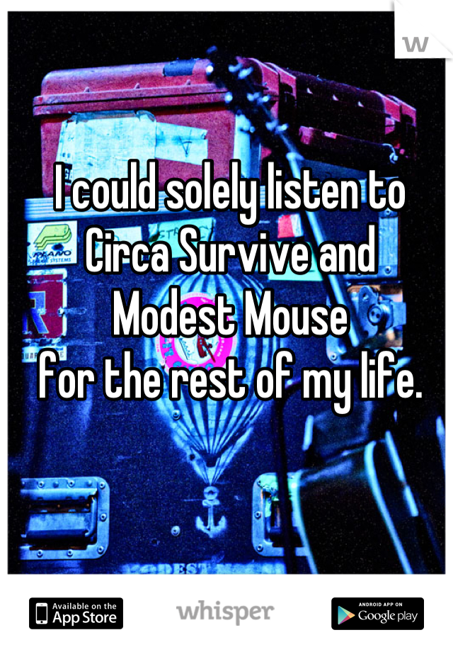 I could solely listen to
Circa Survive and
Modest Mouse
for the rest of my life.