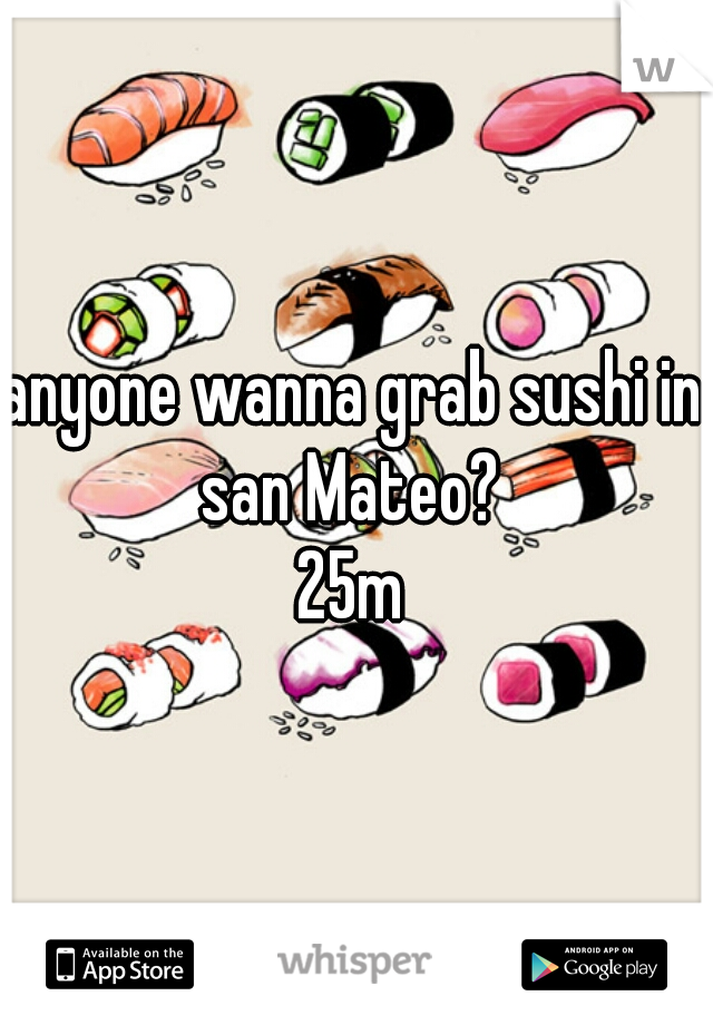 anyone wanna grab sushi in san Mateo? 
25m