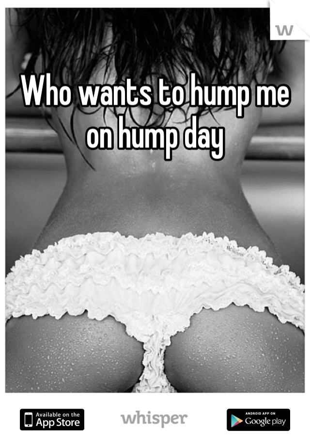 Who wants to hump me on hump day 