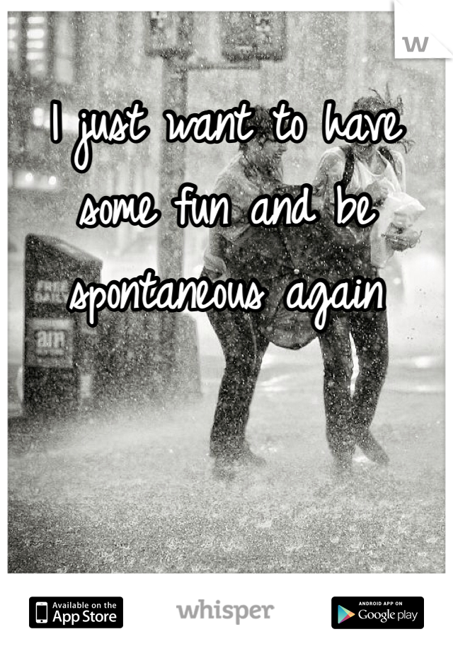 I just want to have some fun and be spontaneous again 