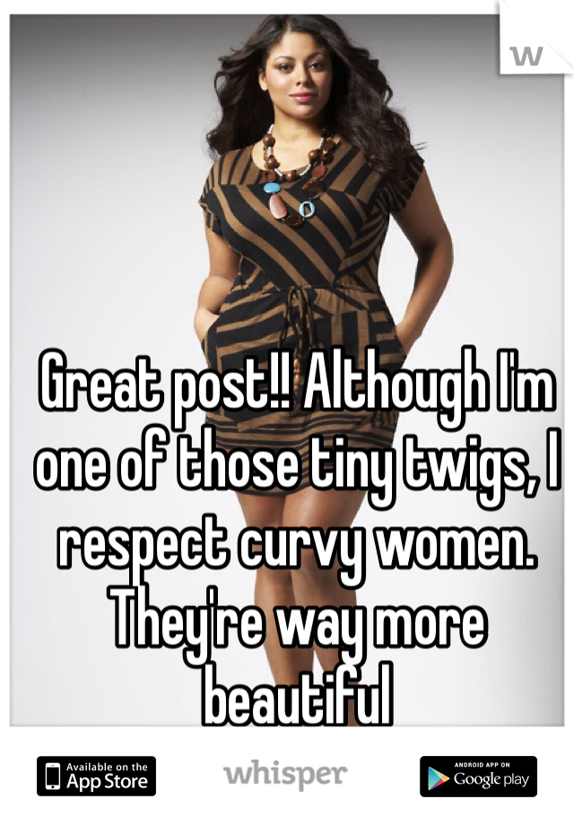 Great post!! Although I'm one of those tiny twigs, I respect curvy women. They're way more beautiful