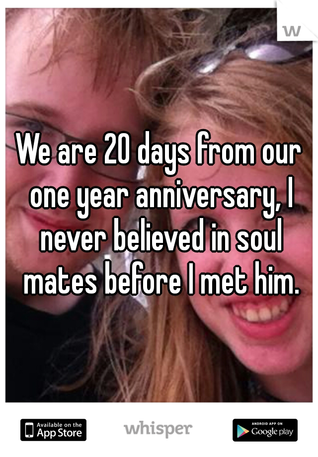 We are 20 days from our one year anniversary, I never believed in soul mates before I met him.